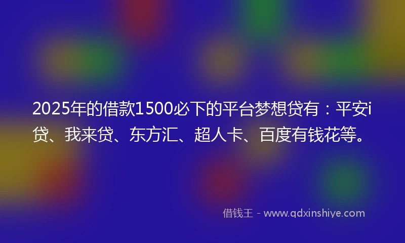2025年的借款1500必下的平台梦想贷有：平安i贷、我来贷、东方汇、超人卡、百度有钱花等。