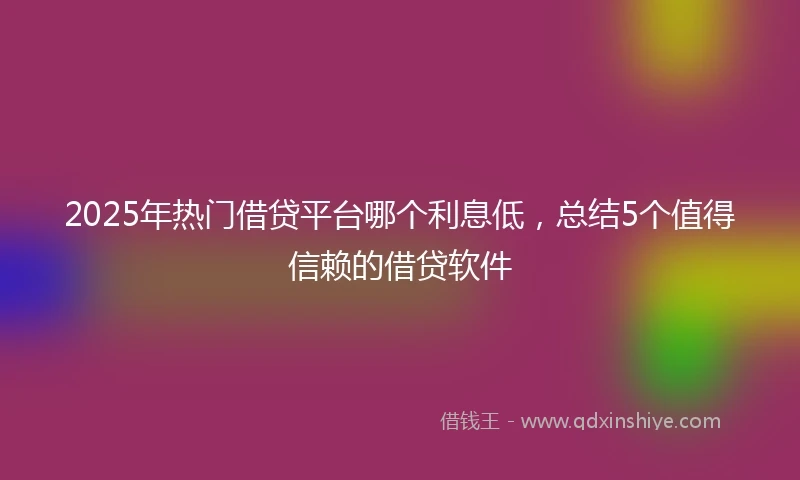 2025年热门借贷平台哪个利息低，总结5个值得信赖的借贷软件