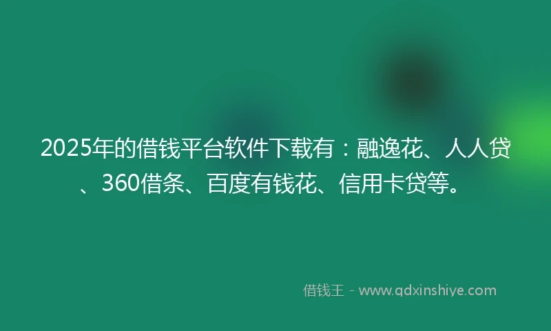 2025年的借钱平台软件下载有：融逸花、人人贷、360借条、百度有钱花、信用卡贷等。