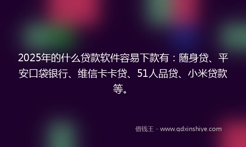 2025年的什么贷款软件容易下款有：随身贷、平安口袋银行、维信卡卡贷、51人品贷、小米贷款等。