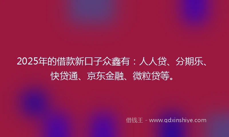 2025年的借款新口子众鑫有：人人贷、分期乐、快贷通、京东金融、微粒贷等。