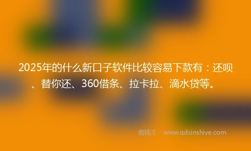 2025年的什么新口子软件比较容易下款有：还呗、替你还、360借条、拉卡拉、滴水贷等。