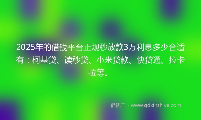 2025年的借钱平台正规秒放款3万利息多少合适有：柯基贷、读秒贷、小米贷款、快贷通、拉卡拉等。