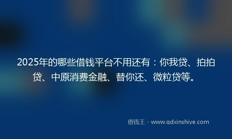 2025年的哪些借钱平台不用还有：你我贷、拍拍贷、中原消费金融、替你还、微粒贷等。