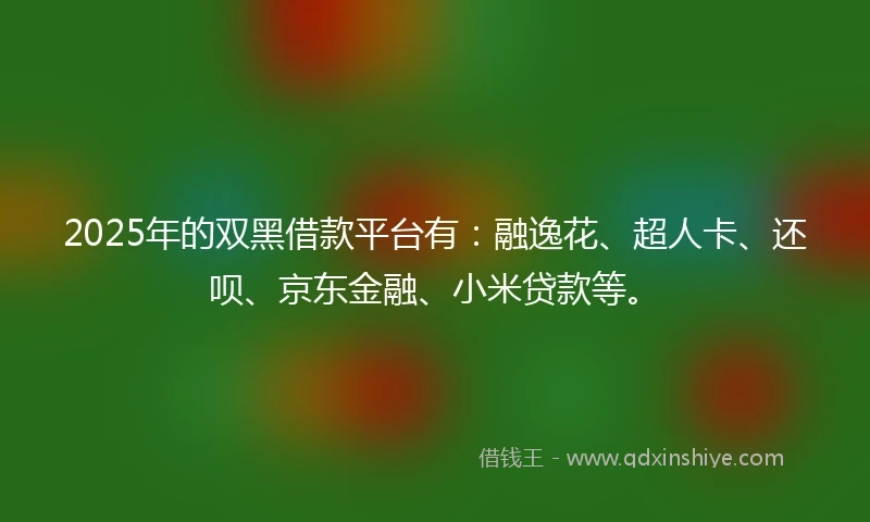 2025年的双黑借款平台有：融逸花、超人卡、还呗、京东金融、小米贷款等。
