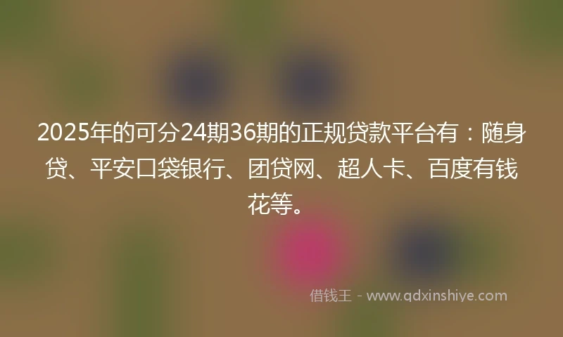 2025年的可分24期36期的正规贷款平台有：随身贷、平安口袋银行、团贷网、超人卡、百度有钱花等。