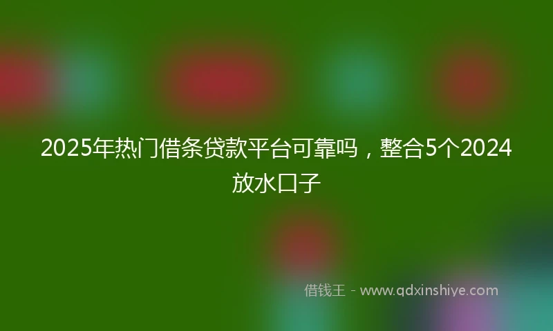 2025年热门借条贷款平台可靠吗，整合5个2024放水口子