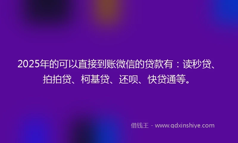 2025年的可以直接到账微信的贷款有：读秒贷、拍拍贷、柯基贷、还呗、快贷通等。