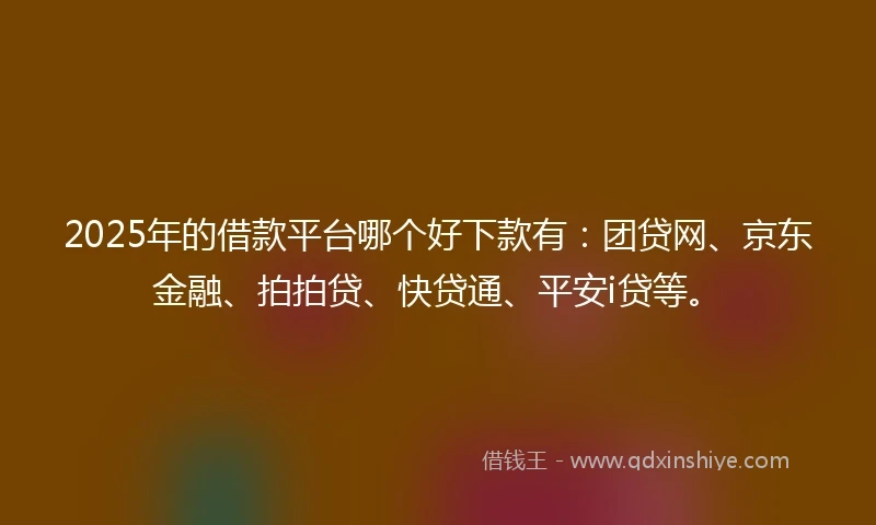 2025年的借款平台哪个好下款有：团贷网、京东金融、拍拍贷、快贷通、平安i贷等。