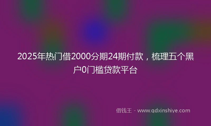 2025年热门借2000分期24期付款，梳理五个黑户0门槛贷款平台