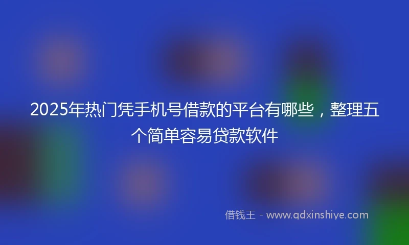 2025年热门凭手机号借款的平台有哪些，整理五个简单容易贷款软件