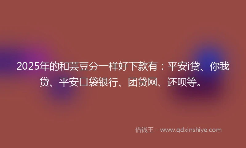 2025年的和芸豆分一样好下款有：平安i贷、你我贷、平安口袋银行、团贷网、还呗等。