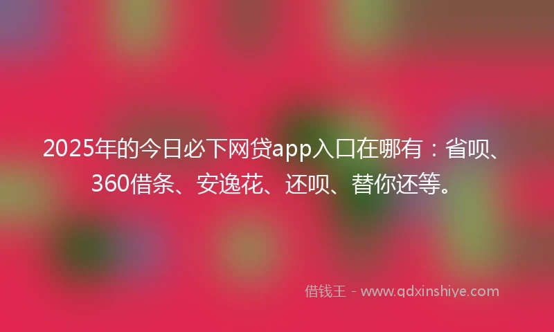 2025年的今日必下网贷app入口在哪有：省呗、360借条、安逸花、还呗、替你还等。