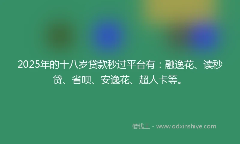 2025年的十八岁贷款秒过平台有：融逸花、读秒贷、省呗、安逸花、超人卡等。