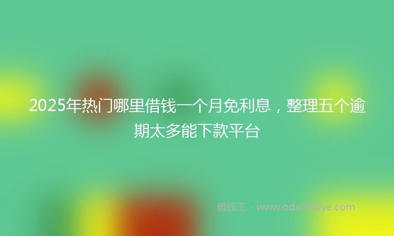 2025年热门哪里借钱一个月免利息，整理五个逾期太多能下款平台