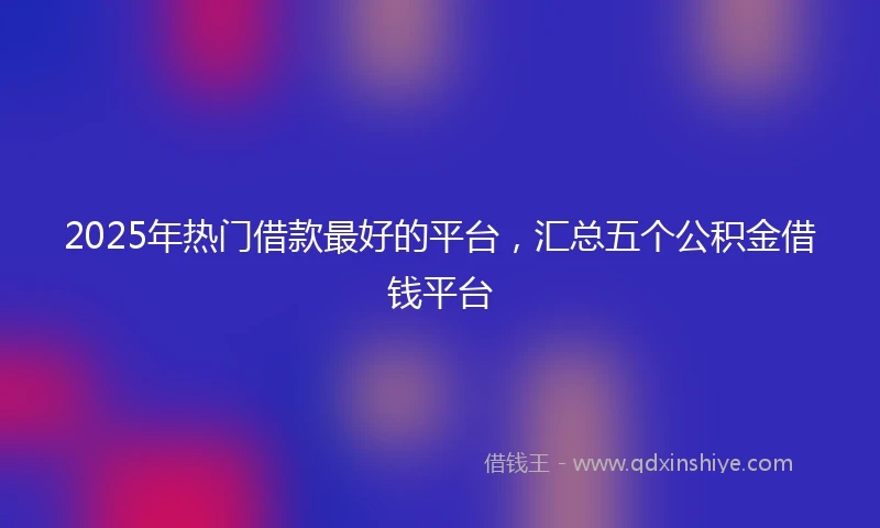 2025年热门借款最好的平台，汇总五个公积金借钱平台