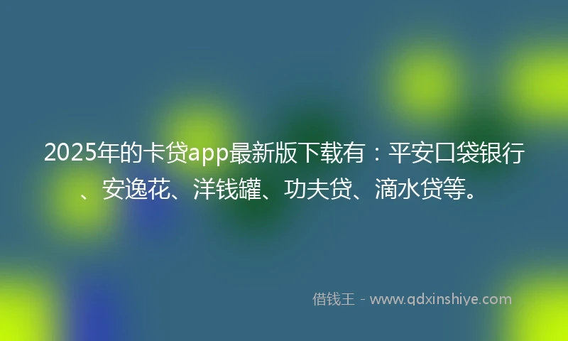 2025年的卡贷app最新版下载有：平安口袋银行、安逸花、洋钱罐、功夫贷、滴水贷等。