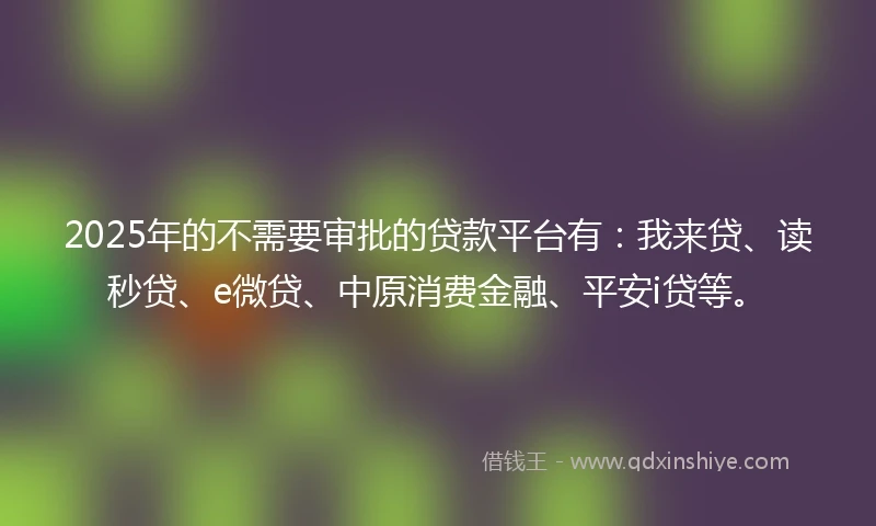 2025年的不需要审批的贷款平台有：我来贷、读秒贷、e微贷、中原消费金融、平安i贷等。