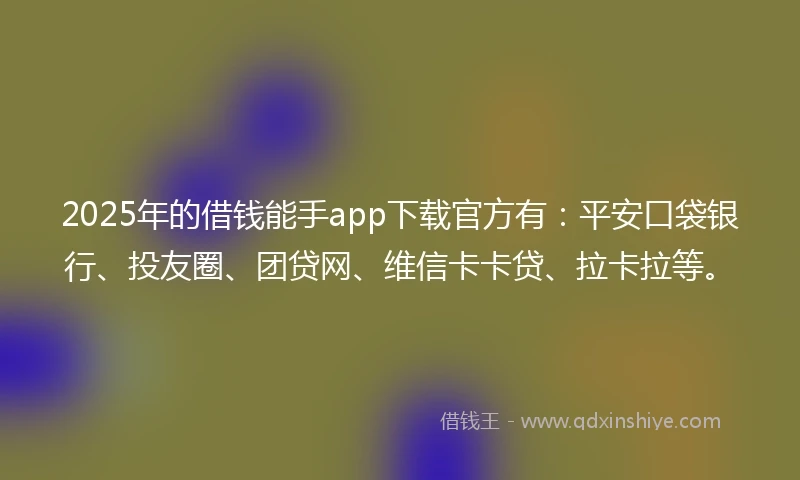2025年的借钱能手app下载官方有：平安口袋银行、投友圈、团贷网、维信卡卡贷、拉卡拉等。
