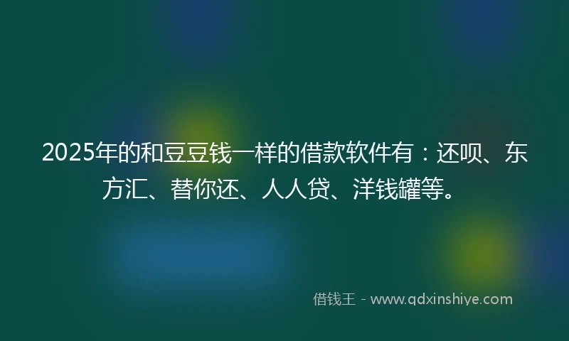 2025年的和豆豆钱一样的借款软件有：还呗、东方汇、替你还、人人贷、洋钱罐等。