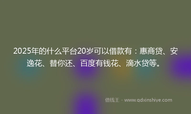 2025年的什么平台20岁可以借款有：惠商贷、安逸花、替你还、百度有钱花、滴水贷等。