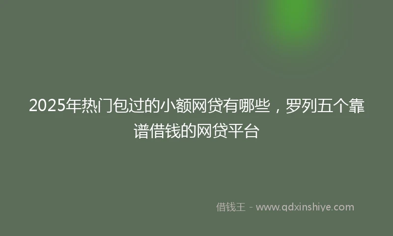 2025年热门包过的小额网贷有哪些，罗列五个靠谱借钱的网贷平台
