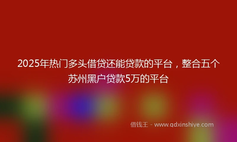2025年热门多头借贷还能贷款的平台，整合五个苏州黑户贷款5万的平台