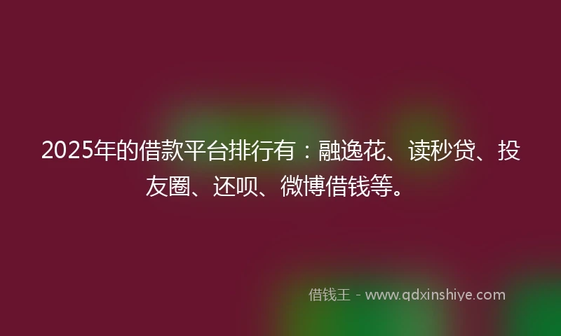 2025年的借款平台排行有:融逸花、读秒贷、投友圈、还呗、微博借钱等。