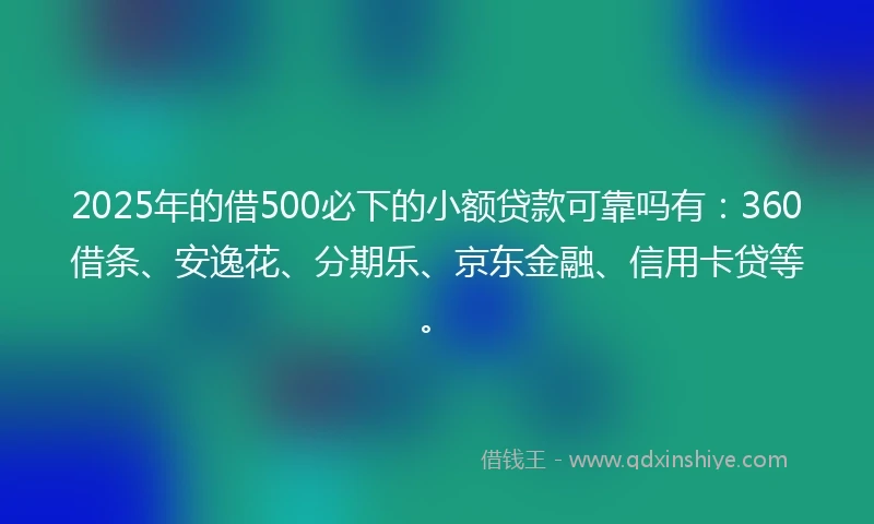 2025年的借500必下的小额贷款可靠吗有:360借条、安逸花、分期乐、京东金融、信用卡贷等。