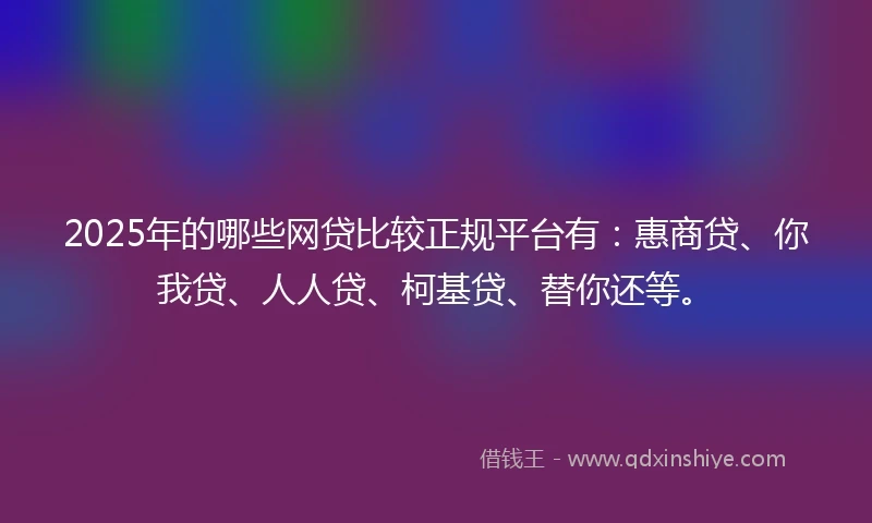 2025年的哪些网贷比较正规平台有：惠商贷、你我贷、人人贷、柯基贷、替你还等。
