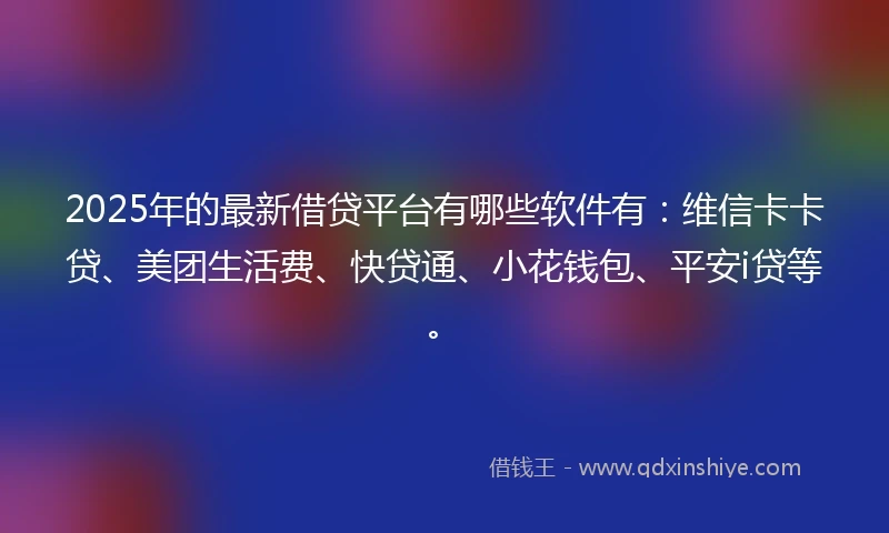 2025年的最新借贷平台有哪些软件有：维信卡卡贷、美团生活费、快贷通、小花钱包、平安i贷等。