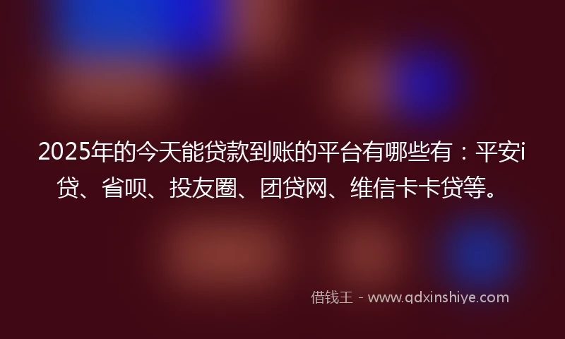 2025年的今天能贷款到账的平台有哪些有：平安i贷、省呗、投友圈、团贷网、维信卡卡贷等。
