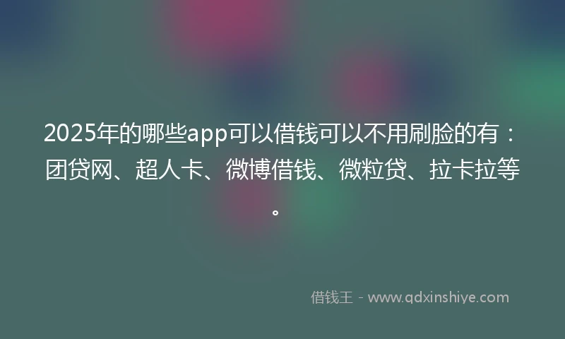 2025年的哪些app可以借钱可以不用刷脸的有：团贷网、超人卡、微博借钱、微粒贷、拉卡拉等。
