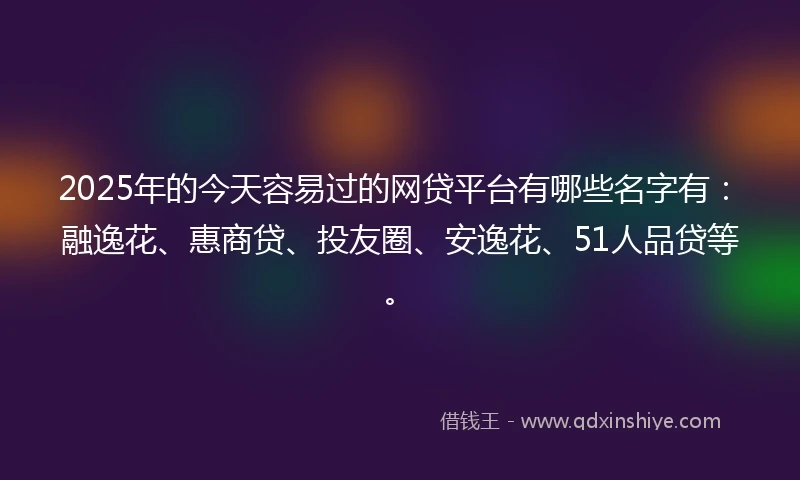 2025年的今天容易过的网贷平台有哪些名字有：融逸花、惠商贷、投友圈、安逸花、51人品贷等。