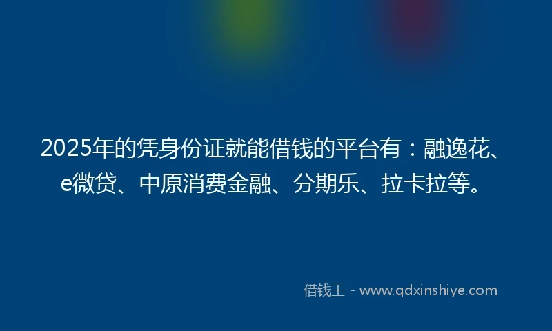 2025年的凭身份证就能借钱的平台有：融逸花、e微贷、中原消费金融、分期乐、拉卡拉等。