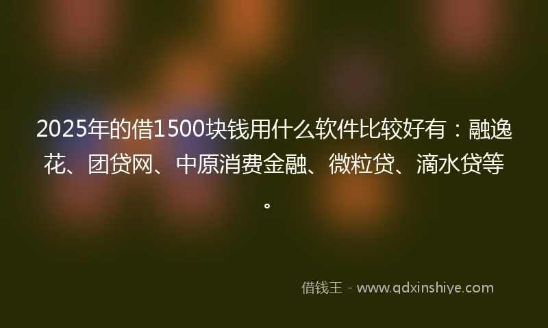 2025年的借1500块钱用什么软件比较好有：融逸花、团贷网、中原消费金融、微粒贷、滴水贷等。