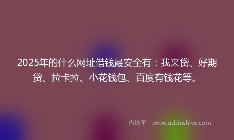 2025年的什么网址借钱最安全有:我来贷、好期贷、拉卡拉、小花钱包、百度有钱花等。