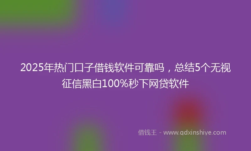 2025年热门口子借钱软件可靠吗，总结5个无视征信黑白100%秒下网贷软件