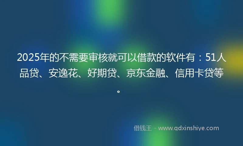 2025年的不需要审核就可以借款的软件有：51人品贷、安逸花、好期贷、京东金融、信用卡贷等。