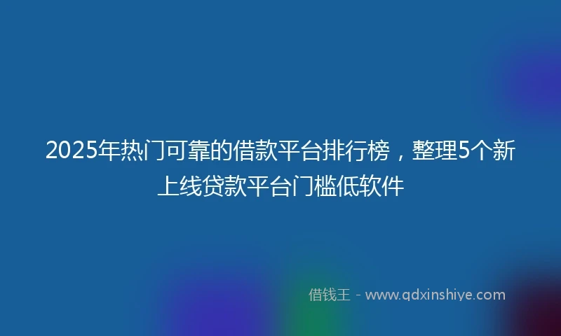 2025年热门可靠的借款平台排行榜，整理5个新上线贷款平台门槛低软件