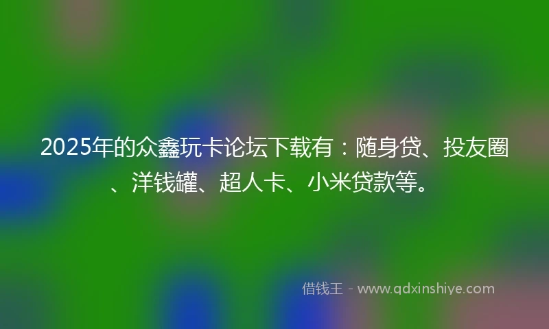 2025年的众鑫玩卡论坛下载有：随身贷、投友圈、洋钱罐、超人卡、小米贷款等。