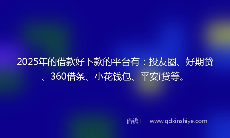 2025年的借款好下款的平台有：投友圈、好期贷、360借条、小花钱包、平安i贷等。