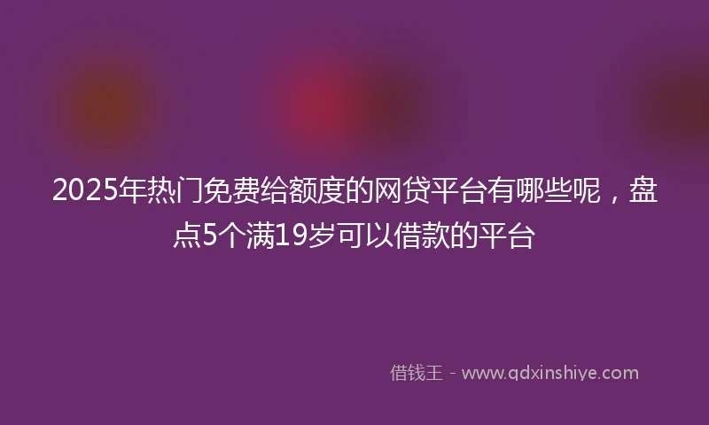2025年热门免费给额度的网贷平台有哪些呢,盘点5个满19岁可以借款的平台