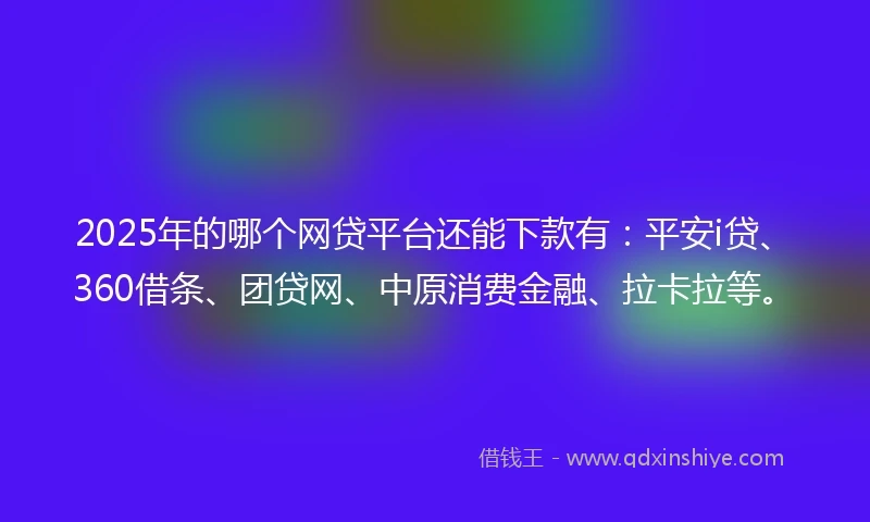 2025年的哪个网贷平台还能下款有：平安i贷、360借条、团贷网、中原消费金融、拉卡拉等。