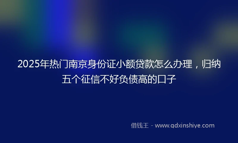 2025年热门南京身份证小额贷款怎么办理，归纳五个征信不好负债高的口子