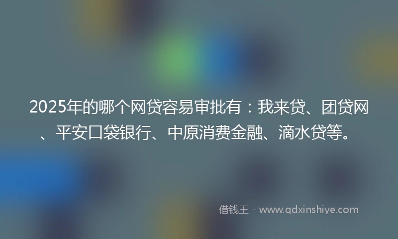 2025年的哪个网贷容易审批有：我来贷、团贷网、平安口袋银行、中原消费金融、滴水贷等。