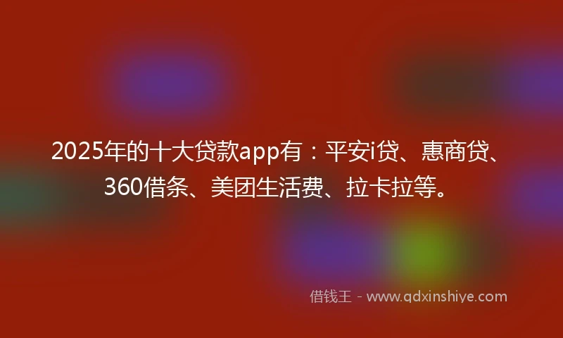 2025年的十大贷款app有：平安i贷、惠商贷、360借条、美团生活费、拉卡拉等。