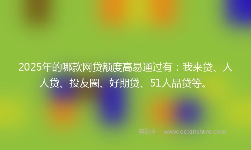 2025年的哪款网贷额度高易通过有：我来贷、人人贷、投友圈、好期贷、51人品贷等。