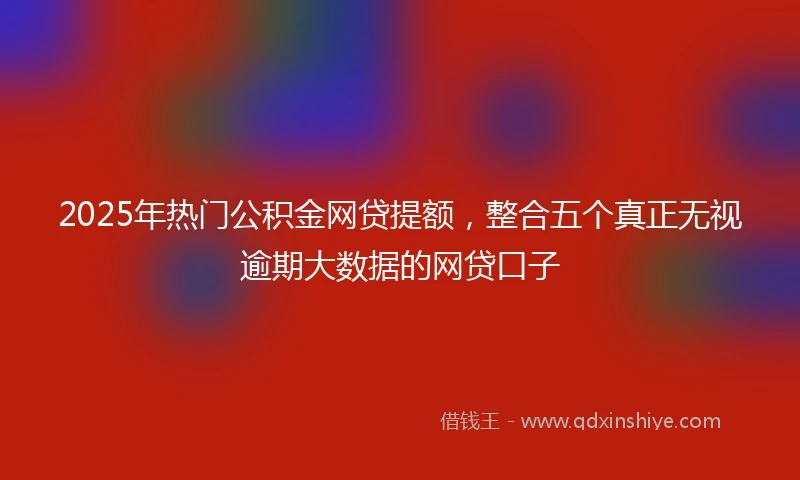 2025年热门公积金网贷提额，整合五个真正无视逾期大数据的网贷口子