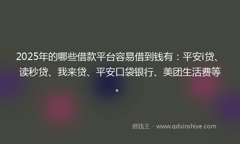 2025年的哪些借款平台容易借到钱有：平安i贷、读秒贷、我来贷、平安口袋银行、美团生活费等。